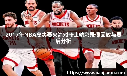 2017年NBA总决赛火箭对骑士精彩录像回放与赛后分析