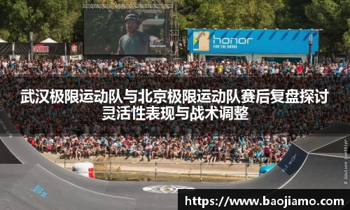 武汉极限运动队与北京极限运动队赛后复盘探讨灵活性表现与战术调整