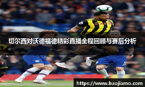 切尔西对沃德福德精彩直播全程回顾与赛后分析